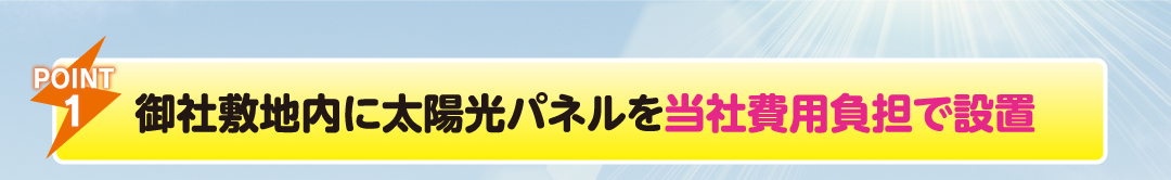 POINT1
                    御社敷地内に太陽光パネルを当社費用負担で設置
