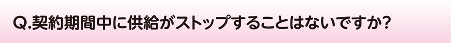 契約期間中に供給がストップすることはないですか？